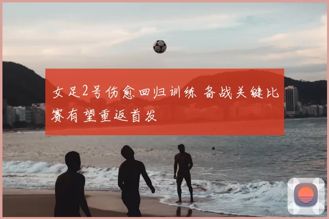 女足2号伤愈回归训练 备战关键比赛有望重返首发