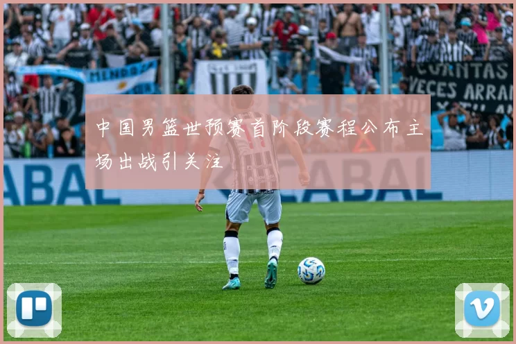 中国男篮世预赛首阶段赛程公布主场出战引关注