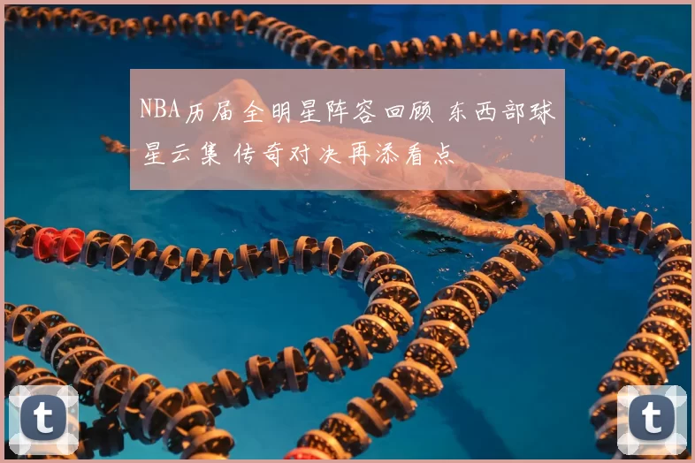 NBA历届全明星阵容回顾 东西部球星云集 传奇对决再添看点