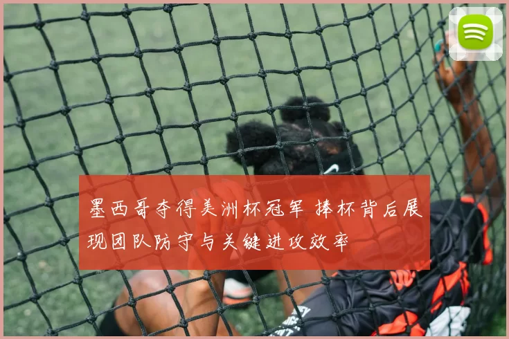 墨西哥夺得美洲杯冠军 捧杯背后展现团队防守与关键进攻效率