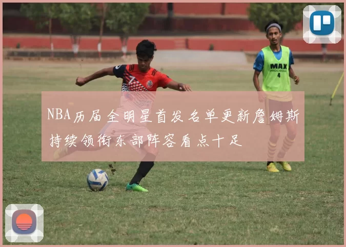 NBA历届全明星首发名单更新詹姆斯持续领衔东部阵容看点十足