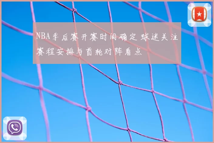 NBA季后赛开赛时间确定 球迷关注赛程安排与首轮对阵看点