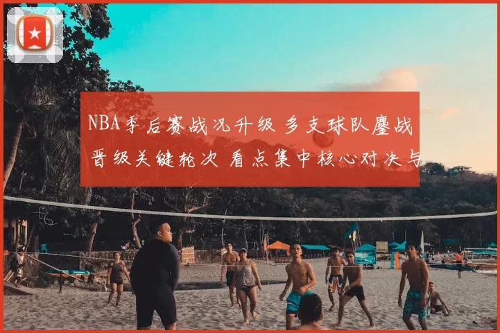NBA季后赛战况升级 多支球队鏖战晋级关键轮次 看点集中核心对决与伤病影响