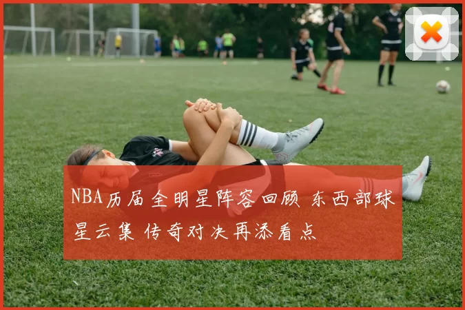 NBA历届全明星阵容回顾 东西部球星云集 传奇对决再添看点