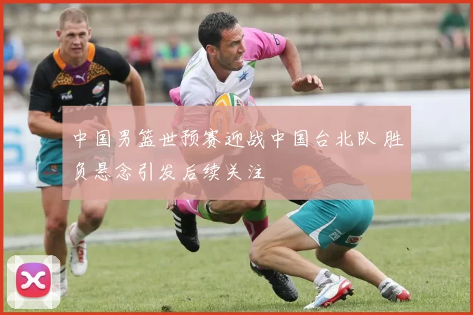 中国男篮世预赛迎战中国台北队 胜负悬念引发后续关注