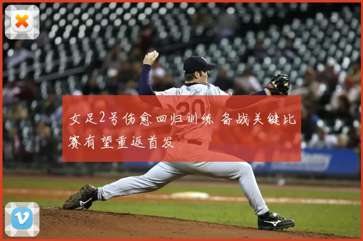 女足2号伤愈回归训练 备战关键比赛有望重返首发