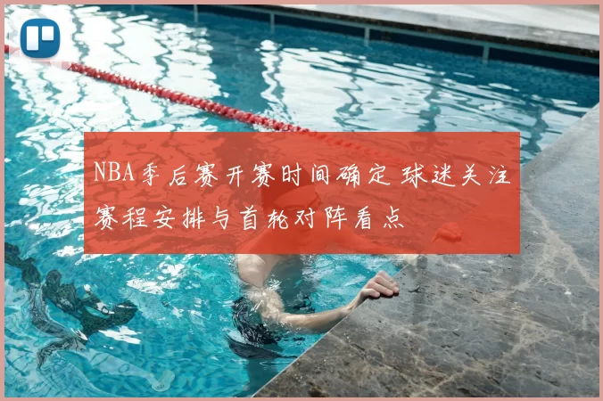 NBA季后赛开赛时间确定 球迷关注赛程安排与首轮对阵看点