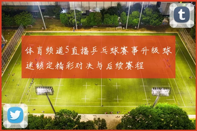 体育频道5直播乒乓球赛事升级 球迷锁定精彩对决与后续赛程