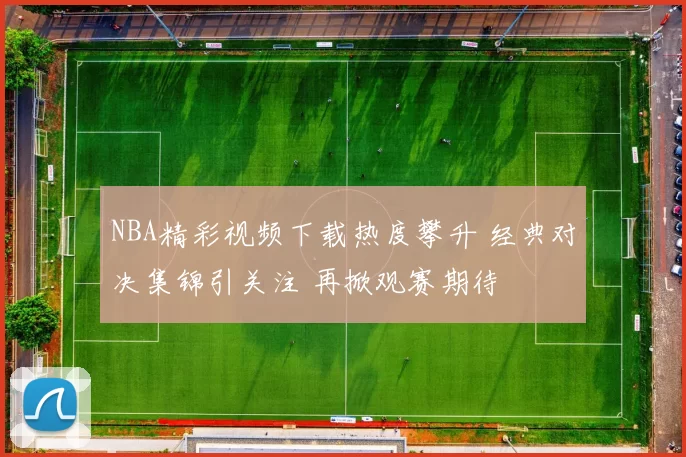 NBA精彩视频下载热度攀升 经典对决集锦引关注 再掀观赛期待