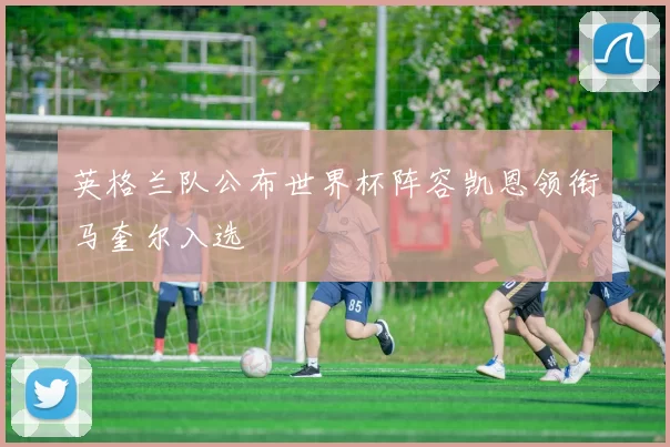 英格兰队公布世界杯阵容凯恩领衔马奎尔入选