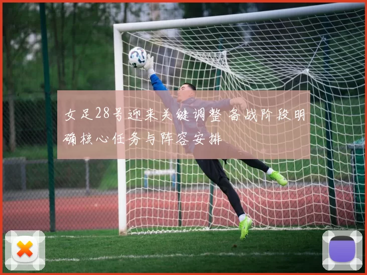 女足28号迎来关键调整 备战阶段明确核心任务与阵容安排