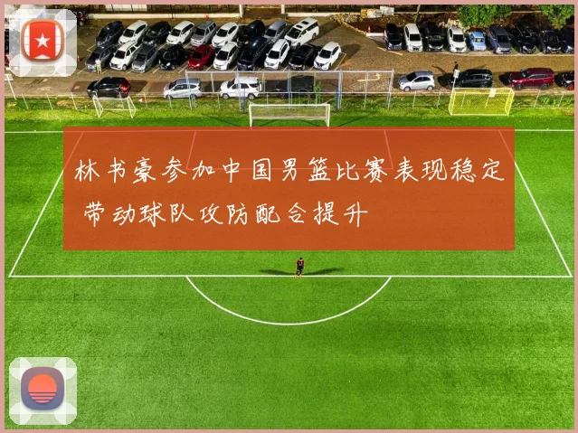 林书豪参加中国男篮比赛表现稳定 带动球队攻防配合提升