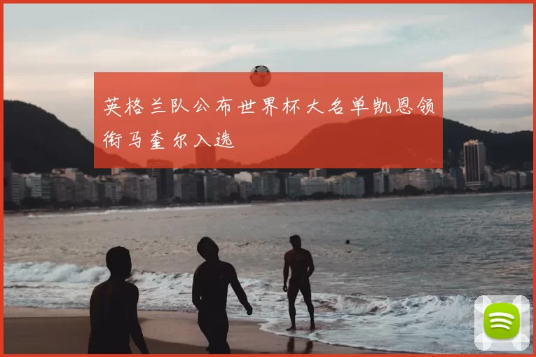 英格兰队公布世界杯大名单凯恩领衔马奎尔入选