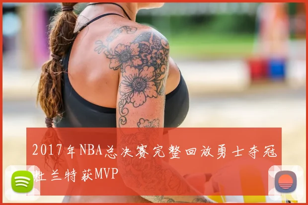 2017年NBA总决赛完整回放勇士夺冠杜兰特获MVP