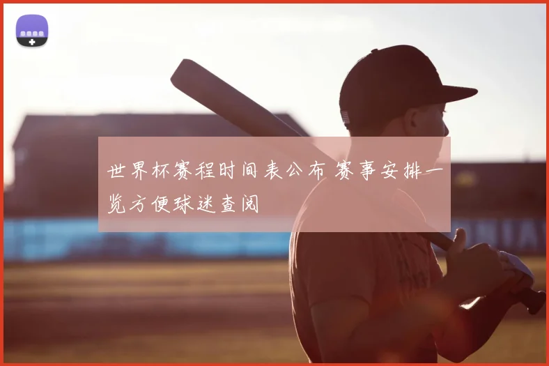 世界杯赛程时间表公布 赛事安排一览方便球迷查阅