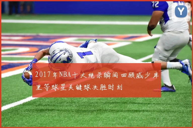 2017年NBA十大绝杀瞬间回顾威少库里等球星关键球决胜时刻