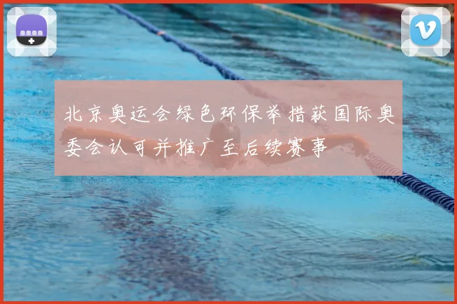 北京奥运会绿色环保举措获国际奥委会认可并推广至后续赛事