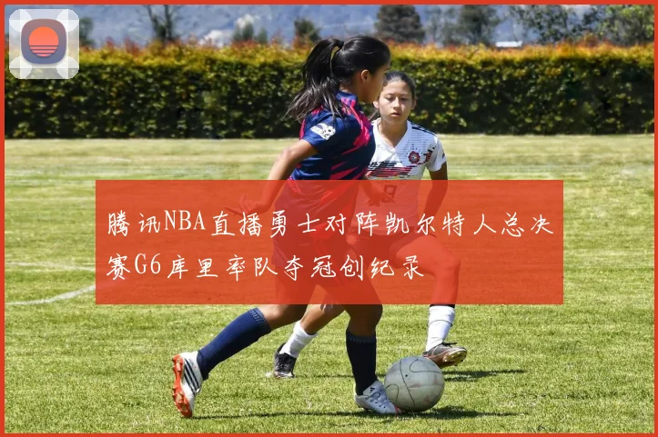 腾讯NBA直播勇士对阵凯尔特人总决赛G6库里率队夺冠创纪录