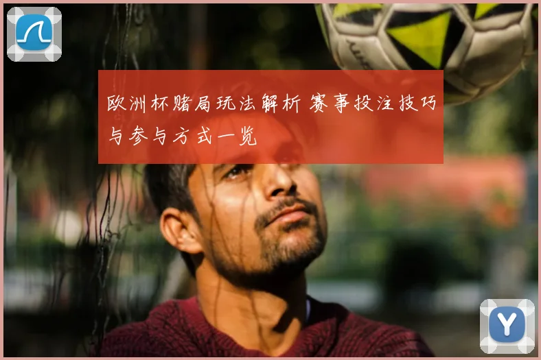 欧洲杯赌局玩法解析 赛事投注技巧与参与方式一览