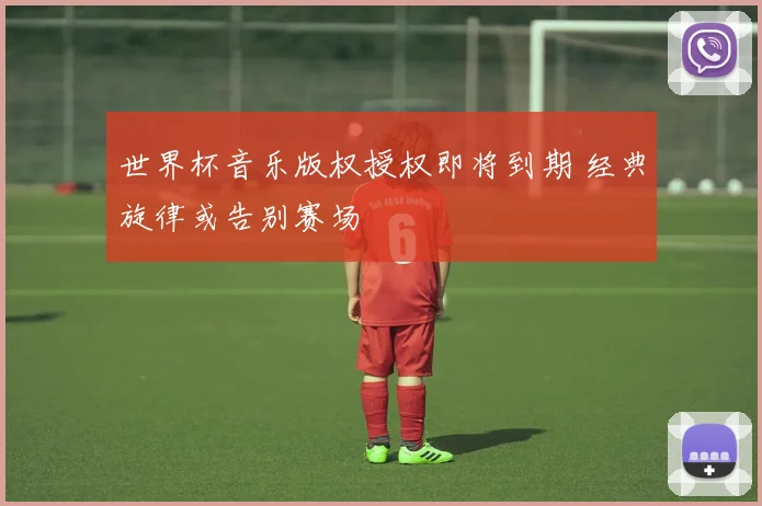 世界杯音乐版权授权即将到期 经典旋律或告别赛场