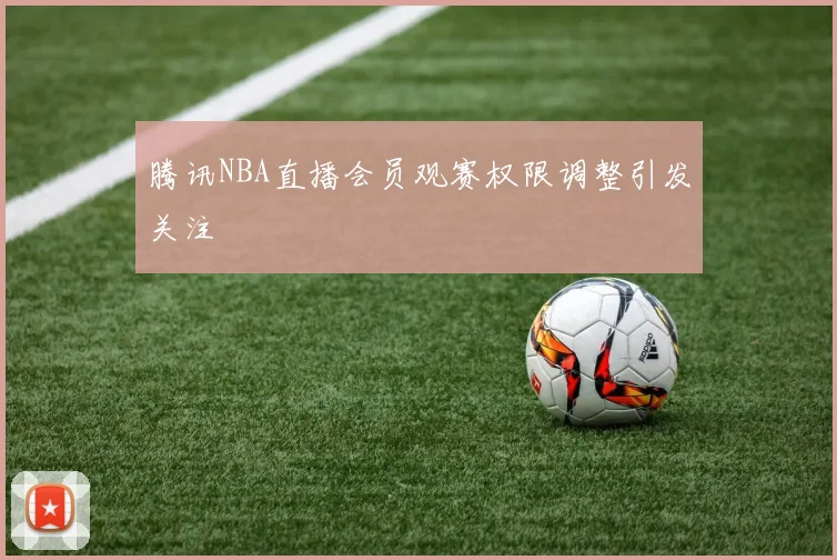 腾讯NBA直播会员观赛权限调整引发关注