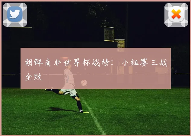 朝鲜南非世界杯战绩：小组赛三战全败