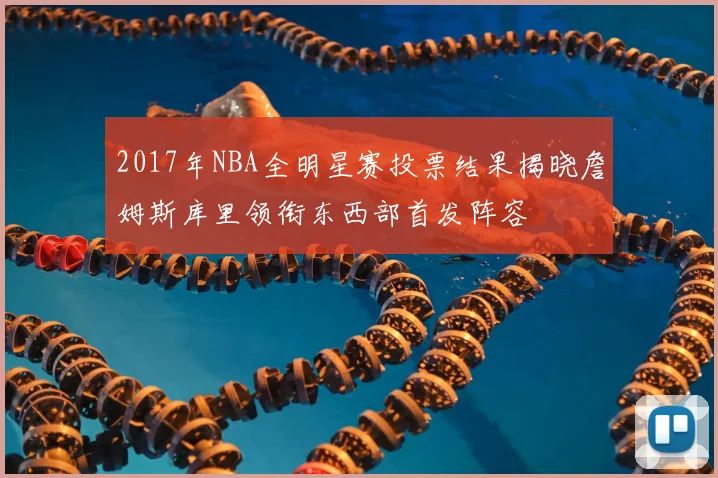 2017年NBA全明星赛投票结果揭晓詹姆斯库里领衔东西部首发阵容