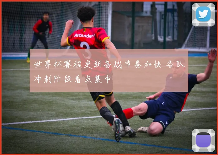 世界杯赛程更新备战节奏加快 各队冲刺阶段看点集中