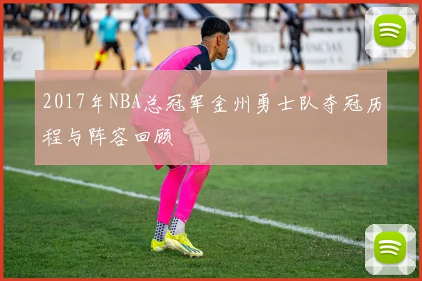 2017年NBA总冠军金州勇士队夺冠历程与阵容回顾