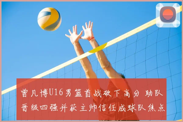 曾凡博U16男篮首战砍下高分 助队晋级四强并获主帅信任成球队焦点