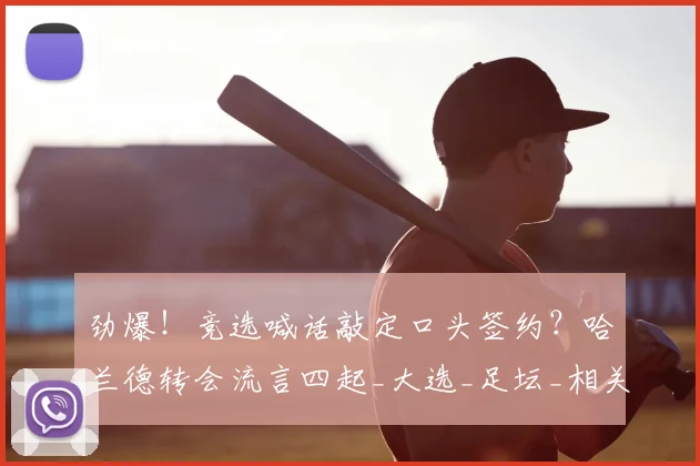 劲爆！竞选喊话敲定口头签约？哈兰德转会流言四起_大选_足坛_相关