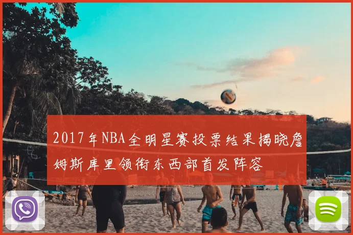2017年NBA全明星赛投票结果揭晓詹姆斯库里领衔东西部首发阵容