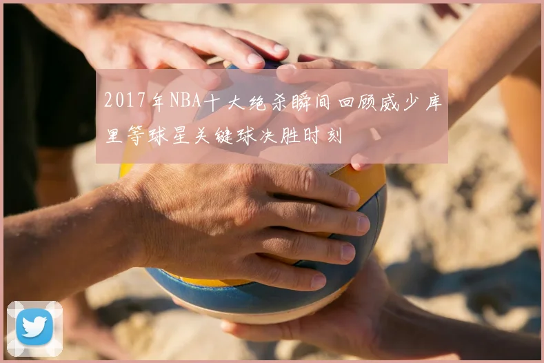 2017年NBA十大绝杀瞬间回顾威少库里等球星关键球决胜时刻