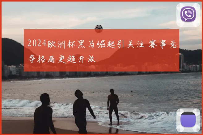 2024欧洲杯黑马崛起引关注 赛事竞争格局更趋开放