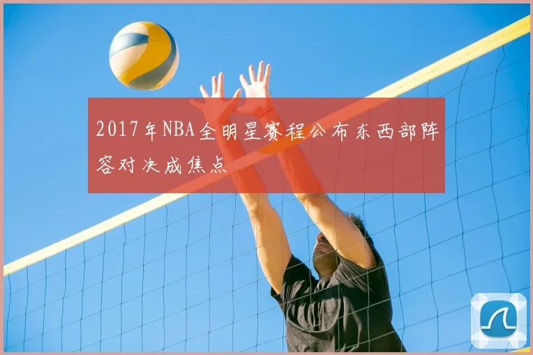 2017年NBA全明星赛程公布东西部阵容对决成焦点