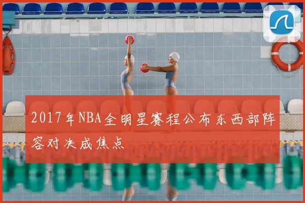 2017年NBA全明星赛程公布东西部阵容对决成焦点
